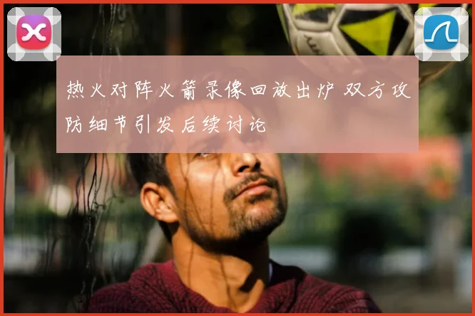 热火对阵火箭录像回放出炉 双方攻防细节引发后续讨论