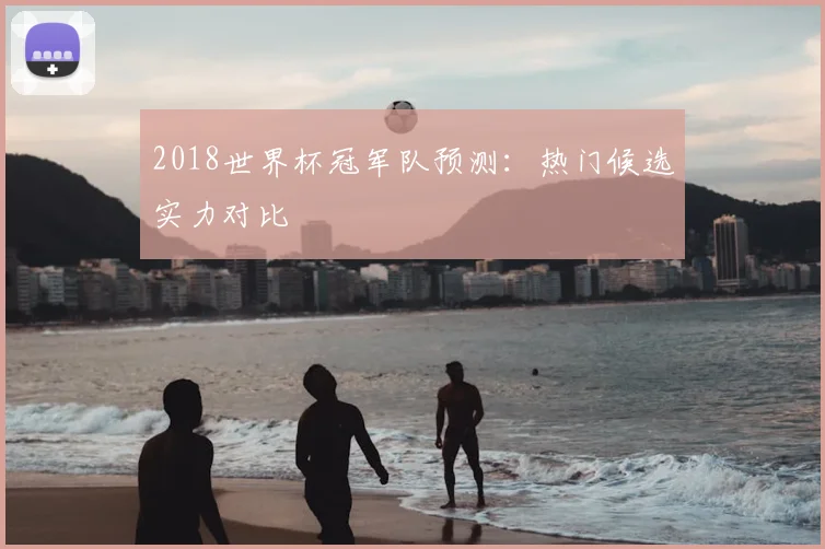 2018世界杯冠军队预测:热门候选实力对比