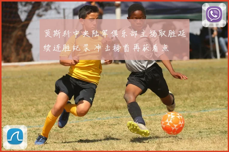 莫斯科中央陆军俱乐部主场取胜延续连胜纪录 冲击榜首再获看点