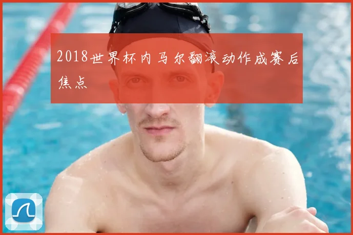 2018世界杯内马尔翻滚动作成赛后焦点